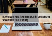 区块链公司可以在哪些行业上市[区块链公司可以在哪些行业上市呢]