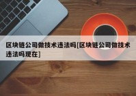 区块链公司做技术违法吗[区块链公司做技术违法吗现在]