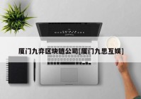 厦门九弈区块链公司[厦门九思互娱]