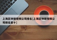 上海区块链视频公司排名[上海区块链视频公司排名前十]