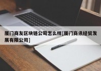 厦门商友区块链公司怎么样[厦门商讯经贸发展有限公司]