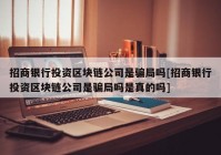 招商银行投资区块链公司是骗局吗[招商银行投资区块链公司是骗局吗是真的吗]