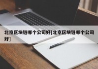 北京区块链哪个公司好[北京区块链哪个公司好]