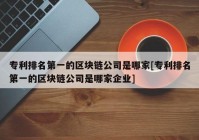 专利排名第一的区块链公司是哪家[专利排名第一的区块链公司是哪家企业]