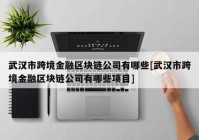 武汉市跨境金融区块链公司有哪些[武汉市跨境金融区块链公司有哪些项目]