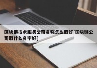 区块链技术服务公司名称怎么取好[区块链公司取什么名字好]