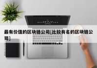 最有价值的区块链公司[比较有名的区块链公司]