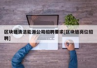 区块链清洁能源公司招聘要求[区块链岗位招聘]