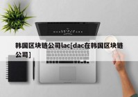 韩国区块链公司lac[dac在韩国区块链公司]