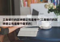 工商银行的区块链公司是哪个[工商银行的区块链公司是哪个国家的]