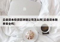 云启资本投资区块链公司怎么样[云启资本做单安全吗]