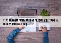 广州发展最好的区块链公司是哪个[广州市区块链产业园有几家]