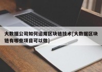 大数据公司如何运用区块链技术[大数据区块链有哪些项目可以做]