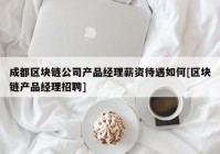 成都区块链公司产品经理薪资待遇如何[区块链产品经理招聘]