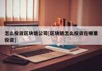 怎么投资区块链公司[区块链怎么投资在哪里投资]