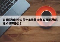 世界区块链排名前十公司是哪些公司[区块链技术世界排名]