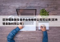 区块链金融交易平台有哪些公司可以用[区块链金融科技公司]