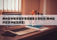 赣州区块链项目开发找哪家公司好点[赣州经开区区块链范枋宜]