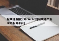 区块链金融公司circle获[区块链产业金融服务平台]