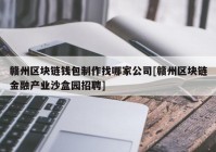 赣州区块链钱包制作找哪家公司[赣州区块链金融产业沙盒园招聘]