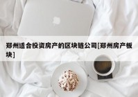 郑州适合投资房产的区块链公司[郑州房产板块]