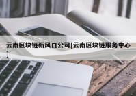 云南区块链新风口公司[云南区块链服务中心]