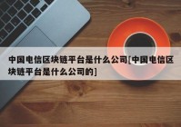 中国电信区块链平台是什么公司[中国电信区块链平台是什么公司的]