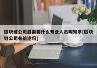 区块链公司最需要什么专业人员呢知乎[区块链公司有前途吗]