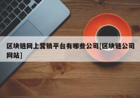 区块链网上营销平台有哪些公司[区块链公司网站]