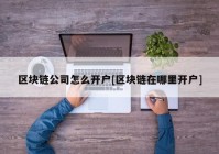 区块链公司怎么开户[区块链在哪里开户]