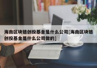 海南区块链创投基金是什么公司[海南区块链创投基金是什么公司做的]