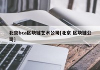 北京bca区块链艺术公司[北京 区块链公司]