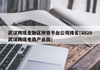 武汉跨境金融区块链平台公司排名[2020武汉跨境电商产业园]