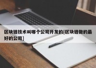 区块链技术叫哪个公司开发的[区块链做的最好的公司]