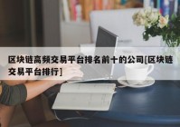 区块链高频交易平台排名前十的公司[区块链交易平台排行]