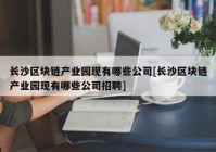 长沙区块链产业园现有哪些公司[长沙区块链产业园现有哪些公司招聘]