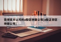 获得官方认可的a股区块链公司[a股正宗区块链公司]